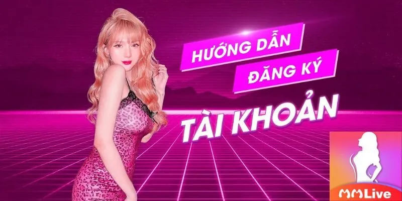 Cách đăng ký MMLIVE nhanh chóng dễ dàng cho tân thủ